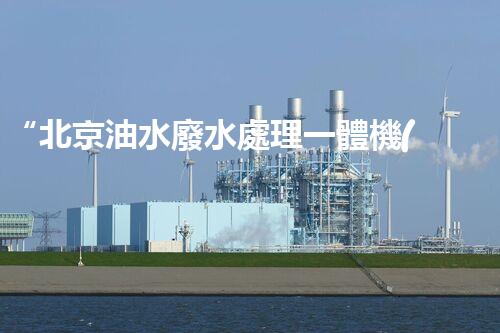 “北京油水廢水處理一體機(jī)”：功能強(qiáng)大，運(yùn)行穩(wěn)定！